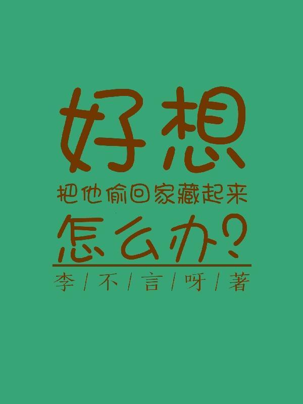 好想把他偷回家藏起来怎么办259章