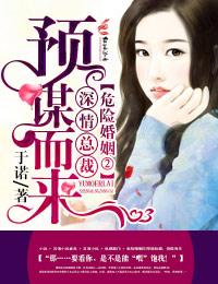 危险婚姻②深情总裁,预谋而来